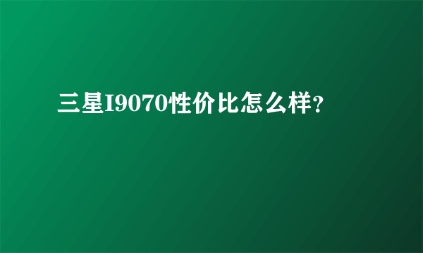 三星I9070性价比怎么样？