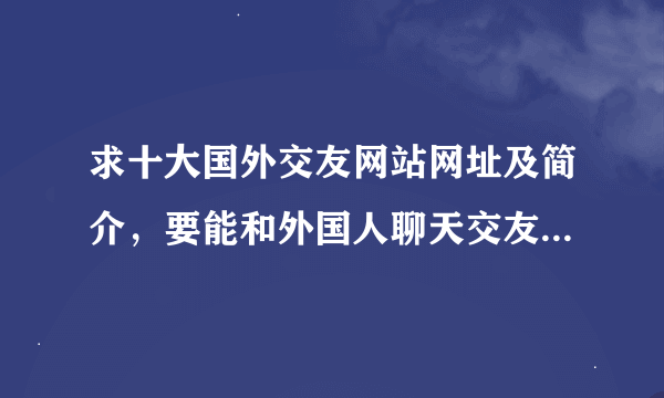 求十大国外交友网站网址及简介，要能和外国人聊天交友的那种。