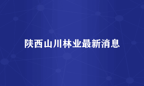 陕西山川林业最新消息