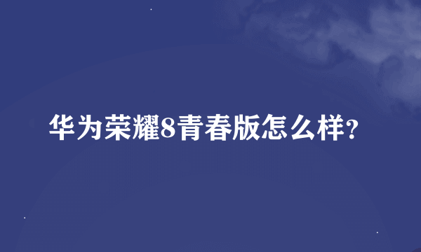 华为荣耀8青春版怎么样？