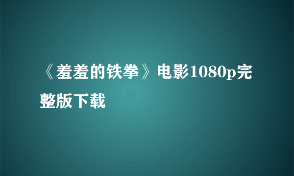 《羞羞的铁拳》电影1080p完整版下载