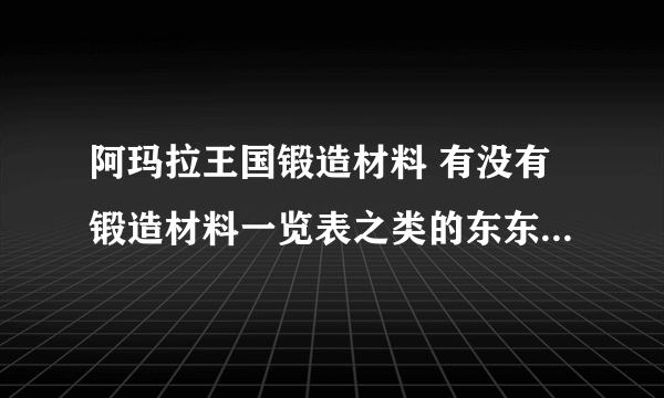 阿玛拉王国锻造材料 有没有锻造材料一览表之类的东东 各个部件 不同等级的不同属性 以及来源之类什么的