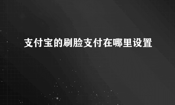 支付宝的刷脸支付在哪里设置