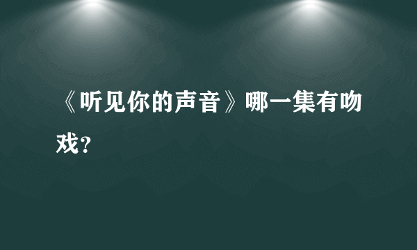 《听见你的声音》哪一集有吻戏？