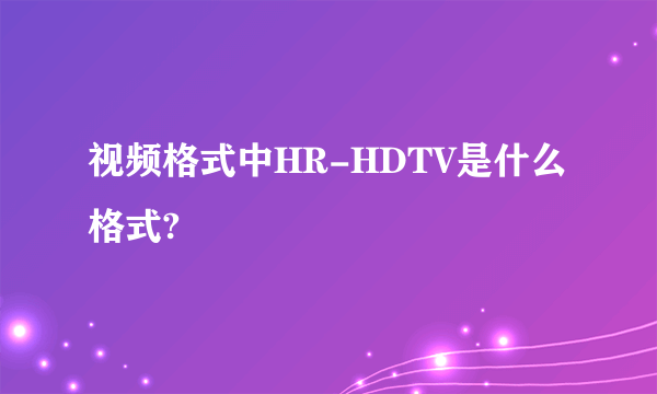 视频格式中HR-HDTV是什么格式?