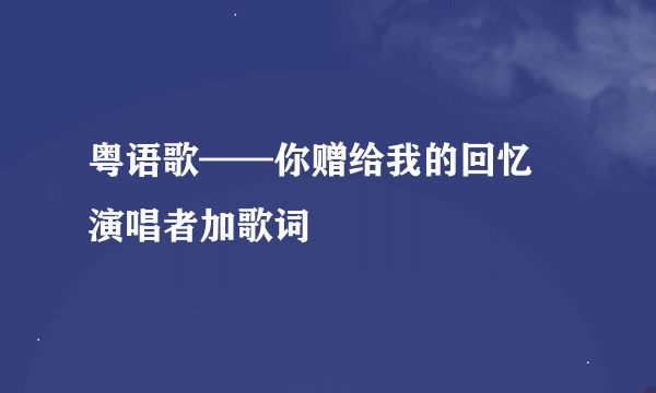 粤语歌——你赠给我的回忆 演唱者加歌词