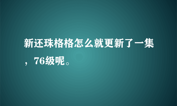 新还珠格格怎么就更新了一集，76级呢。