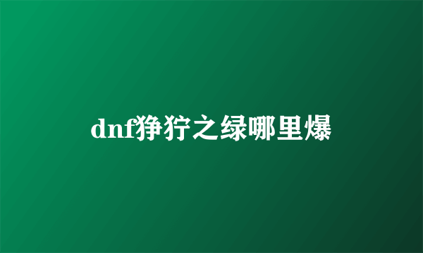 dnf狰狞之绿哪里爆