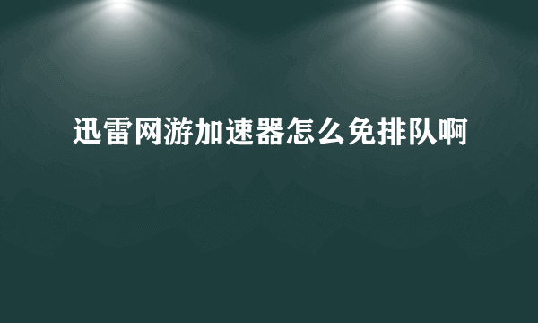 迅雷网游加速器怎么免排队啊