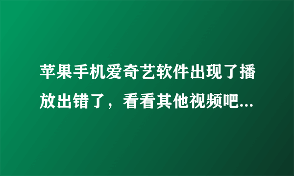 苹果手机爱奇艺软件出现了播放出错了，看看其他视频吧是怎么回事？