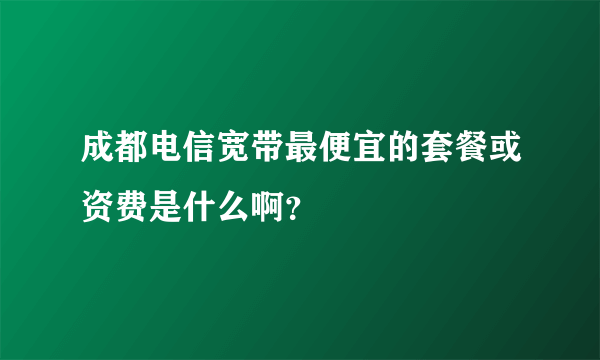 成都电信宽带最便宜的套餐或资费是什么啊？