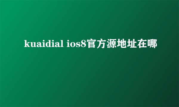 kuaidial ios8官方源地址在哪