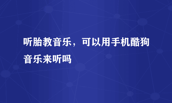 听胎教音乐，可以用手机酷狗音乐来听吗