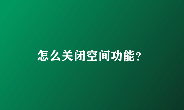 怎么关闭空间功能？