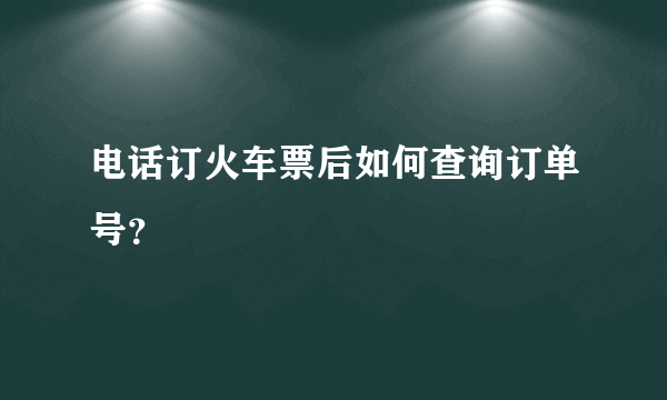 电话订火车票后如何查询订单号？