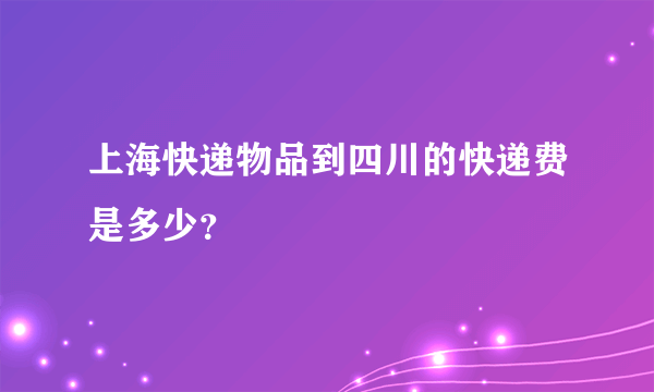 上海快递物品到四川的快递费是多少？