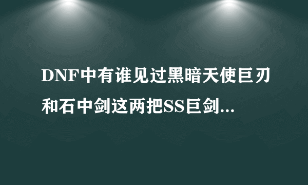 DNF中有谁见过黑暗天使巨刃和石中剑这两把SS巨剑？到底有没有的？