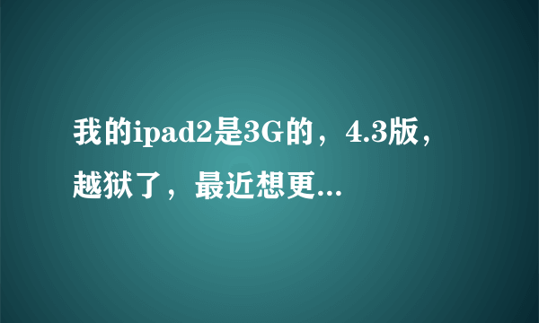 我的ipad2是3G的，4.3版，越狱了，最近想更新到4.3.5的，请问。。。。