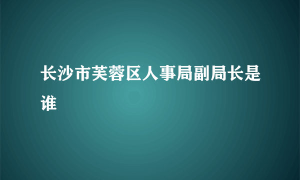 长沙市芙蓉区人事局副局长是谁