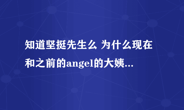 知道坚挺先生么 为什么现在和之前的angel的大姨妈都不联系了呢 发生了什么啊 之前那么好