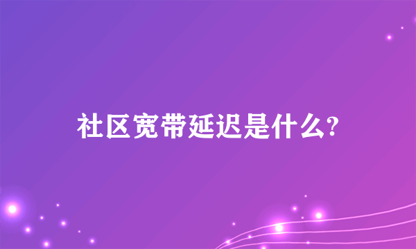 社区宽带延迟是什么?