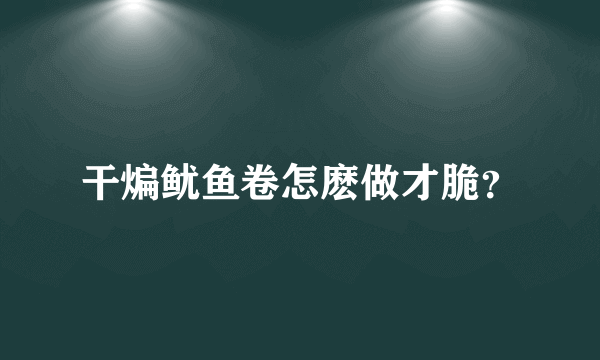 干煸鱿鱼卷怎麽做才脆？