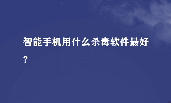 智能手机用什么杀毒软件最好？