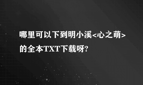 哪里可以下到明小溪<心之萌>的全本TXT下载呀?