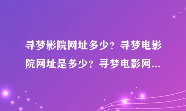 寻梦影院网址多少？寻梦电影院网址是多少？寻梦电影网网址多少？