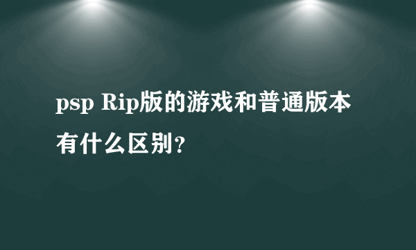 psp Rip版的游戏和普通版本有什么区别？