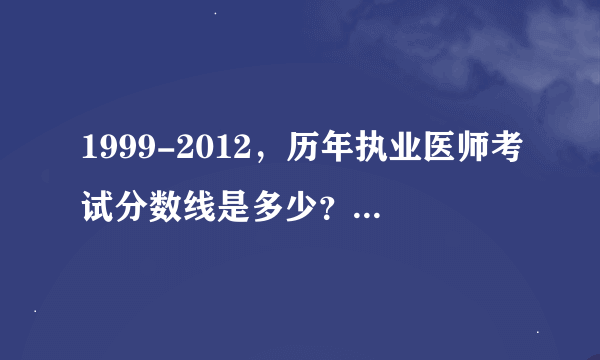 1999-2012，历年执业医师考试分数线是多少？2013年的呢