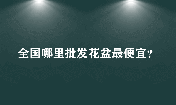 全国哪里批发花盆最便宜？