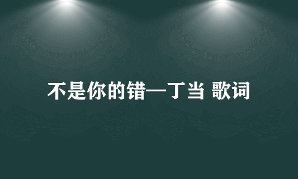 不是你的错—丁当 歌词