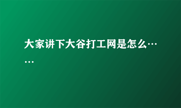 大家讲下大谷打工网是怎么……