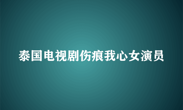 泰国电视剧伤痕我心女演员