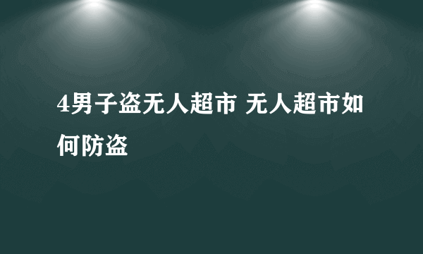 4男子盗无人超市 无人超市如何防盗