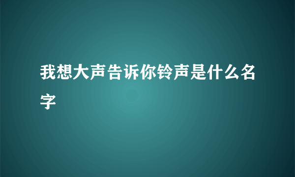 我想大声告诉你铃声是什么名字