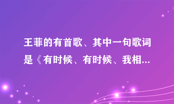 王菲的有首歌、其中一句歌词是《有时候、有时候、我相信一切有尽头》这首歌叫什么？完整的歌词？