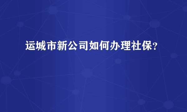 运城市新公司如何办理社保？