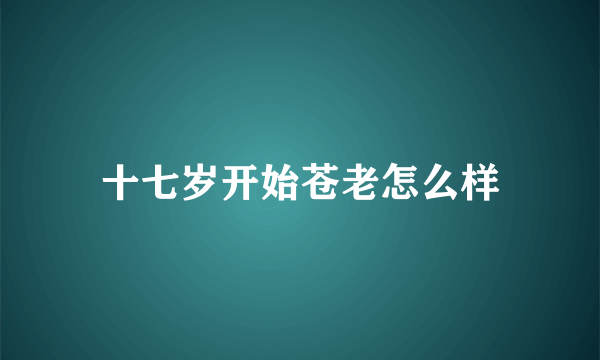 十七岁开始苍老怎么样