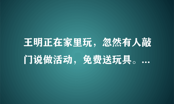 王明正在家里玩，忽然有人敲门说做活动，免费送玩具。王明连忙开门让人进来。他这么做对吗？为什么？