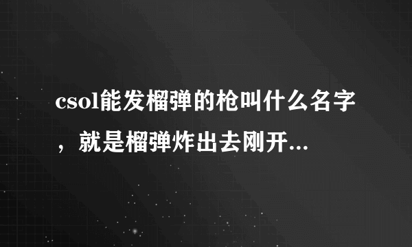 csol能发榴弹的枪叫什么名字，就是榴弹炸出去刚开始只有一个，然后分裂，好像是用图纸制作的那个