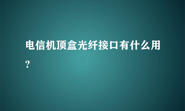 电信机顶盒光纤接口有什么用？