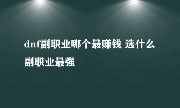 dnf副职业哪个最赚钱 选什么副职业最强