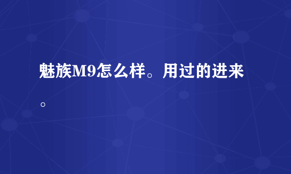 魅族M9怎么样。用过的进来。