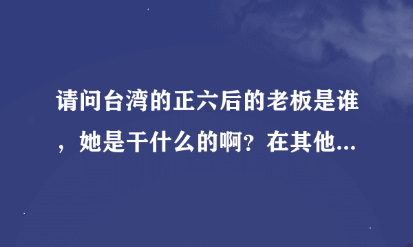 请问台湾的正六后的老板是谁，她是干什么的啊？在其他地方还有分店吗？现在还在营业吗？