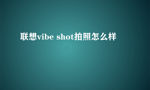 联想vibe shot拍照怎么样