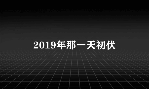 2019年那一天初伏