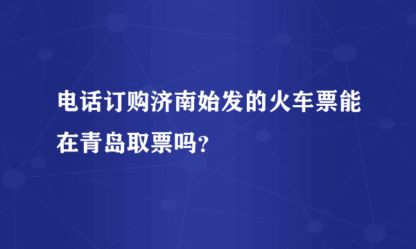 电话订购济南始发的火车票能在青岛取票吗？