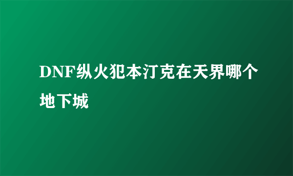 DNF纵火犯本汀克在天界哪个地下城